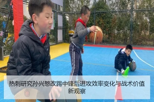热刺研究孙兴慜改踢中锋后进攻效率变化与战术价值新观察