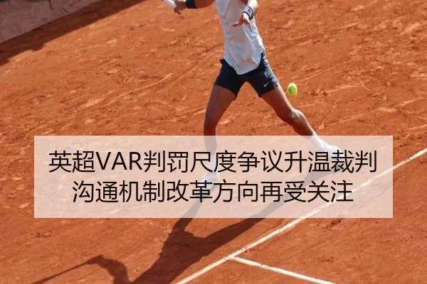英超VAR判罚尺度争议升温裁判沟通机制改革方向再受关注