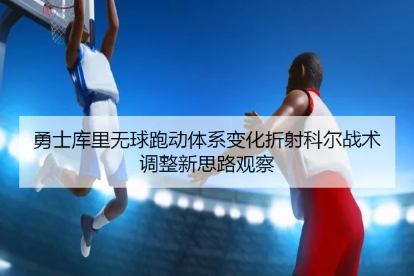 勇士库里无球跑动体系变化折射科尔战术调整新思路观察
