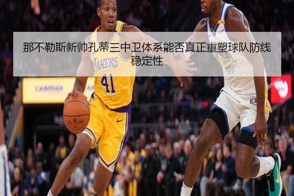 那不勒斯新帅孔蒂三中卫体系能否真正重塑球队防线稳定性